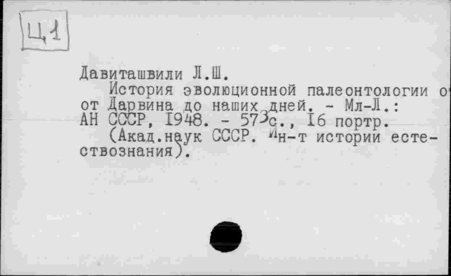 ﻿Давиташвили Л.Ш.
История эволюционной палеонтологии о от Дарвина до наших дней. - Мл-Л.: АН СССР, 1948. - 573с., 16 портр.
(Акад.наук СССР. Уін-т истории естествознания).